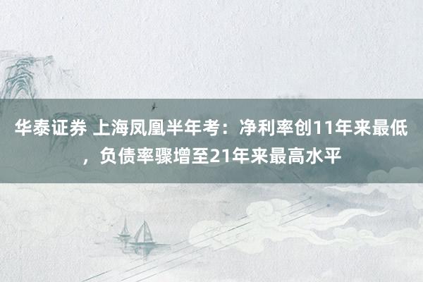 华泰证券 上海凤凰半年考：净利率创11年来最低，负债率骤增至21年来最高水平