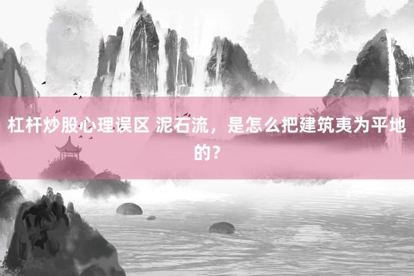 杠杆炒股心理误区 泥石流，是怎么把建筑夷为平地的？