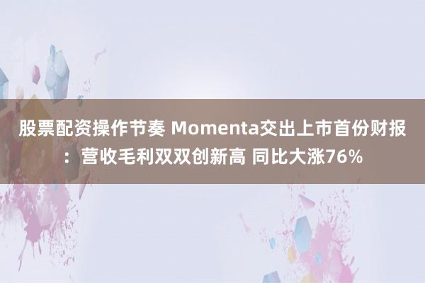 股票配资操作节奏 Momenta交出上市首份财报：营收毛利双双创新高 同比大涨76%
