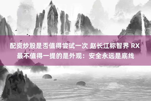 配资炒股是否值得尝试一次 赵长江称智界 RX 最不值得一提的是外观：安全永远是底线