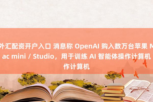 外汇配资开户入口 消息称 OpenAI 购入数万台苹果 Mac mini / Studio，用于训练 AI 智能体操作计算机