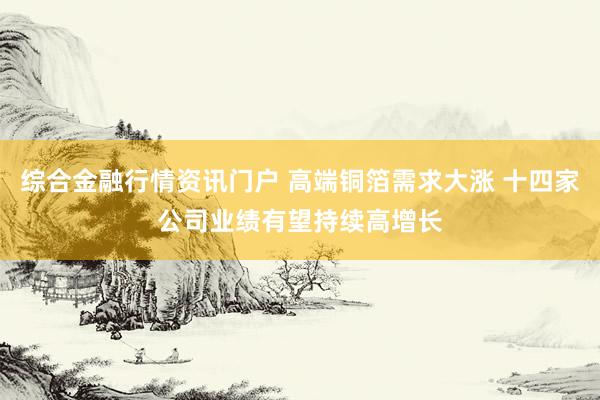 综合金融行情资讯门户 高端铜箔需求大涨 十四家公司业绩有望持续高增长