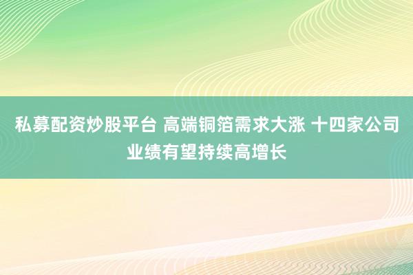 私募配资炒股平台 高端铜箔需求大涨 十四家公司业绩有望持续高增长