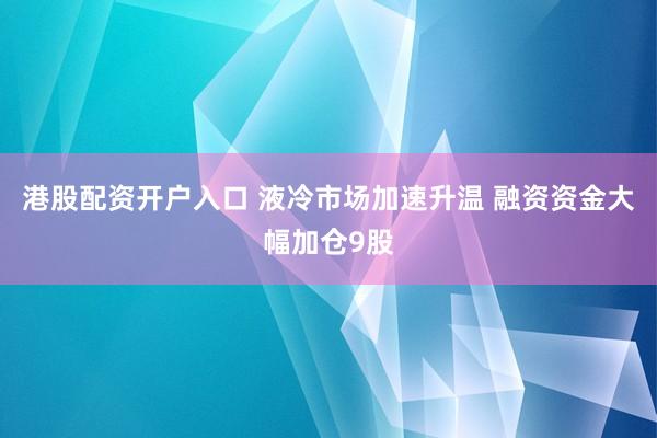 港股配资开户入口 液冷市场加速升温 融资资金大幅加仓9股