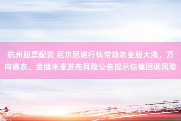 杭州股票配资 厄尔尼诺行情带动农业股大涨，万向德农、金健米业发布风险公告提示估值回调风险