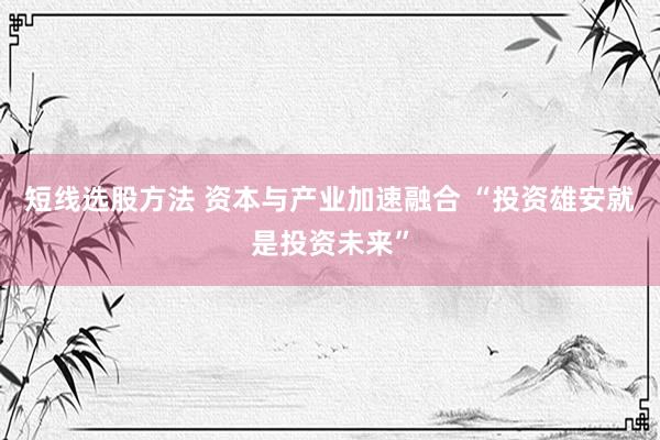 短线选股方法 资本与产业加速融合 “投资雄安就是投资未来”
