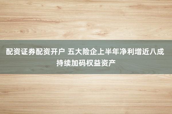 配资证券配资开户 五大险企上半年净利增近八成 持续加码权益资产