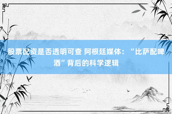 股票配资是否透明可查 阿根廷媒体：“比萨配啤酒”背后的科学逻辑