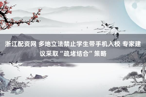 浙江配资网 多地立法禁止学生带手机入校 专家建议采取“疏堵结合”策略