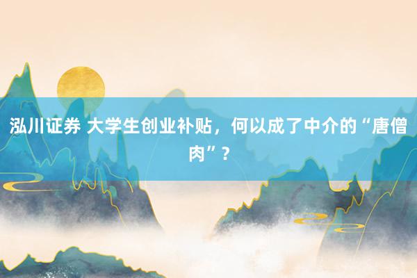 泓川证券 大学生创业补贴，何以成了中介的“唐僧肉”？