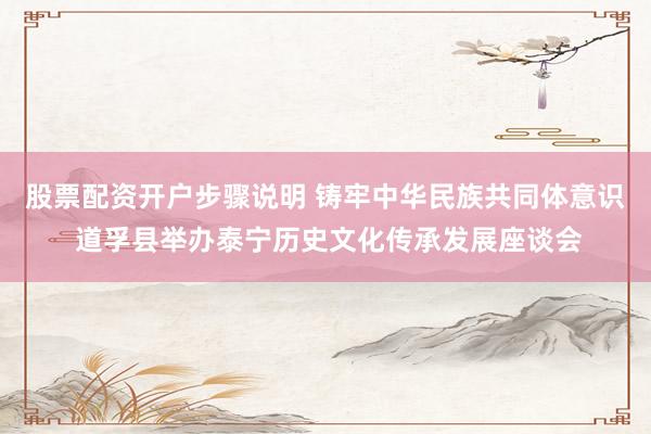 股票配资开户步骤说明 铸牢中华民族共同体意识 道孚县举办泰宁历史文化传承发展座谈会