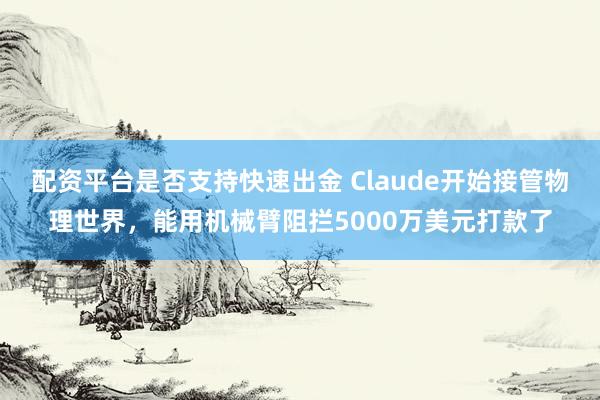 配资平台是否支持快速出金 Claude开始接管物理世界，能用机械臂阻拦5000万美元打款了