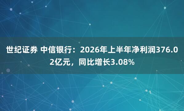 世纪证券 中信银行：2026年上半年净利润376.02亿元，同比增长3.08%