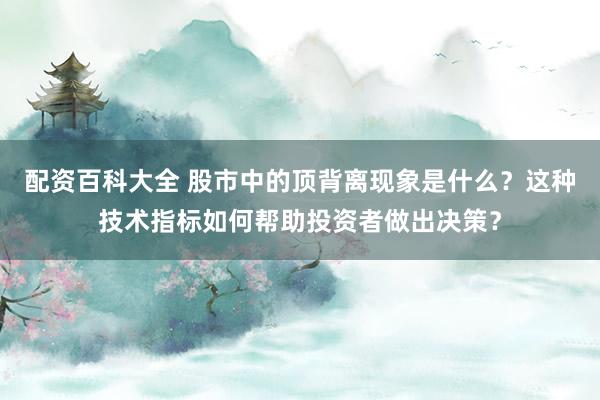 配资百科大全 股市中的顶背离现象是什么？这种技术指标如何帮助投资者做出决策？