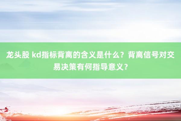 龙头股 kd指标背离的含义是什么？背离信号对交易决策有何指导意义？