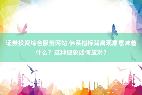 证券投资综合服务网站 佛系指标背离现象意味着什么？这种现象如何应对？