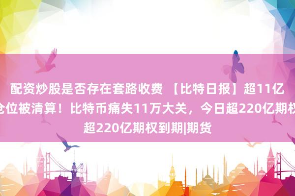 配资炒股是否存在套路收费 【比特日报】超11亿美元杠杆仓位被清算！比特币痛失11万大关，今日超220亿期权到期|期货