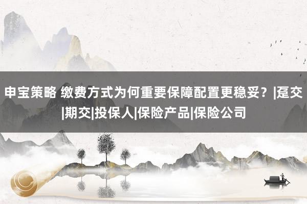 申宝策略 缴费方式为何重要保障配置更稳妥？|趸交|期交|投保人|保险产品|保险公司