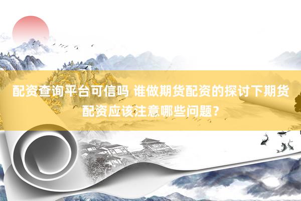 配资查询平台可信吗 谁做期货配资的探讨下期货配资应该注意哪些问题？