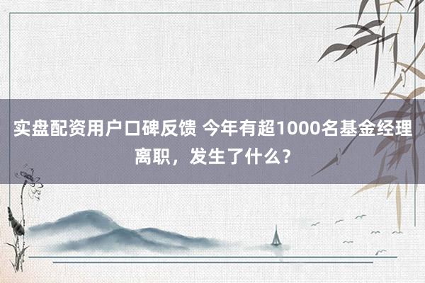 实盘配资用户口碑反馈 今年有超1000名基金经理离职，发生了什么？
