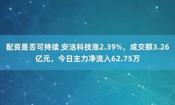 配资是否可持续 安洁科技涨2.39%，成交额3.26亿元，今日主力净流入62.75万