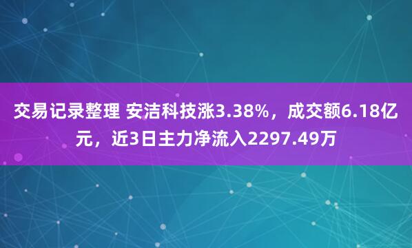 交易记录整理 安洁科技涨3.38%，成交额6.18亿元，近3日主力净流入2297.49万