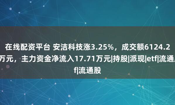 在线配资平台 安洁科技涨3.25%，成交额6124.21万元，主力资金净流入17.71万元|持股|派现|etf|流通股