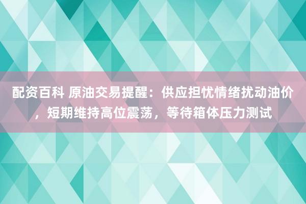 配资百科 原油交易提醒：供应担忧情绪扰动油价，短期维持高位震荡，等待箱体压力测试