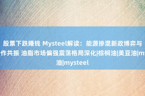 股票下跌赚钱 Mysteel解读：能源掺混新政博弈与天气炒作共振 油脂市场偏强震荡格局深化|棕榈油|美豆油|mysteel