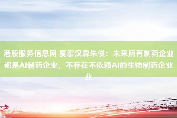 港股服务信息网 复宏汉霖朱俊：未来所有制药企业都是AI制药企业，不存在不依赖AI的生物制药企业