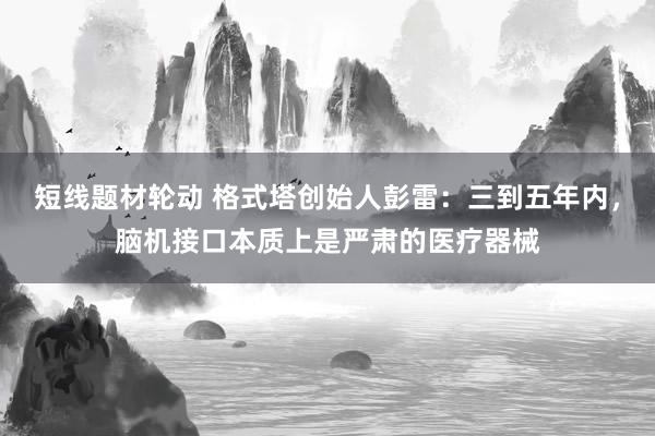 短线题材轮动 格式塔创始人彭雷：三到五年内，脑机接口本质上是严肃的医疗器械