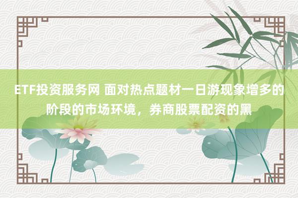 ETF投资服务网 面对热点题材一日游现象增多的阶段的市场环境，券商股票配资的黑