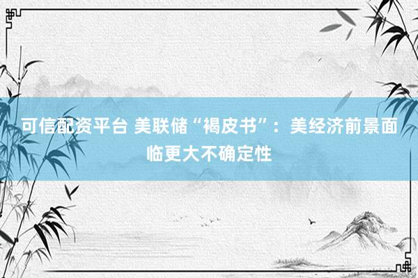 可信配资平台 美联储“褐皮书”：美经济前景面临更大不确定性