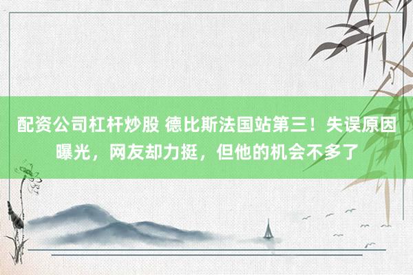 配资公司杠杆炒股 德比斯法国站第三！失误原因曝光，网友却力挺，但他的机会不多了