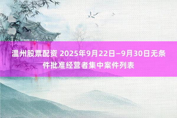 温州股票配资 2025年9月22日—9月30日无条件批准经营者集中案件列表
