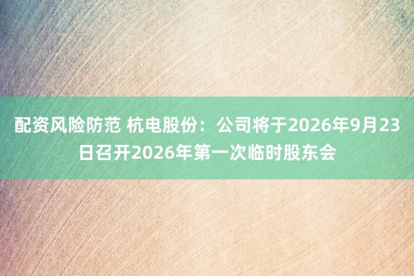 配资风险防范 杭电股份：公司将于2026年9月23日召开2026年第一次临时股东会