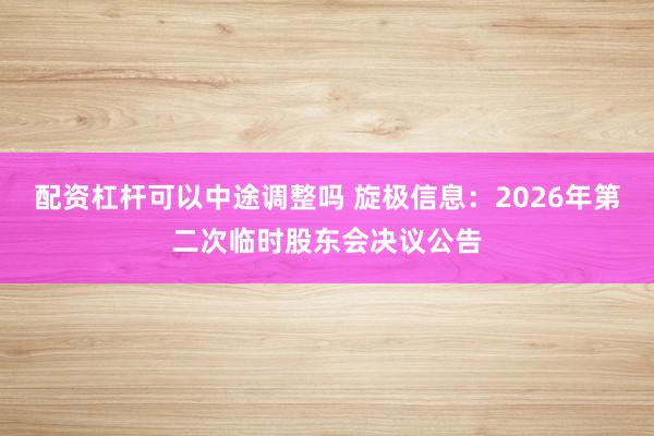 配资杠杆可以中途调整吗 旋极信息：2026年第二次临时股东会决议公告