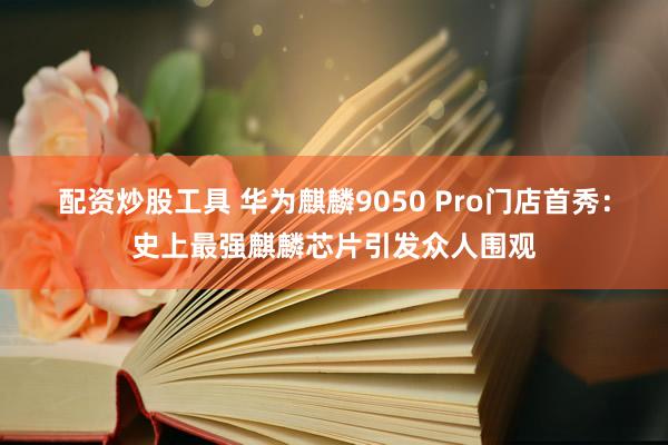 配资炒股工具 华为麒麟9050 Pro门店首秀：史上最强麒麟芯片引发众人围观