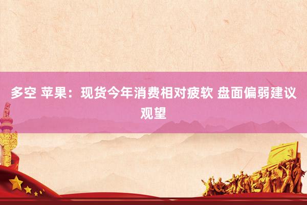 多空 苹果：现货今年消费相对疲软 盘面偏弱建议观望