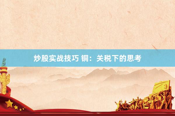 炒股实战技巧 铜：关税下的思考
