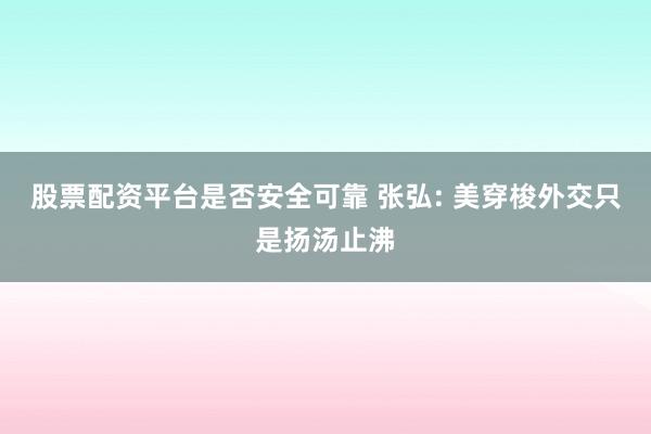股票配资平台是否安全可靠 张弘: 美穿梭外交只是扬汤止沸