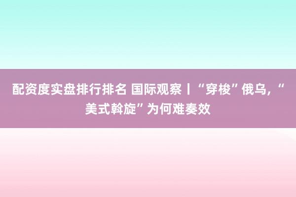 配资度实盘排行排名 国际观察丨“穿梭”俄乌, “美式斡旋”为何难奏效