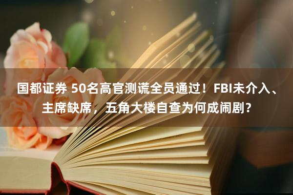 国都证券 50名高官测谎全员通过！FBI未介入、主席缺席，五角大楼自查为何成闹剧？
