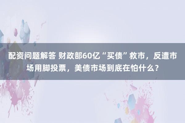 配资问题解答 财政部60亿“买债”救市，反遭市场用脚投票，美债市场到底在怕什么？
