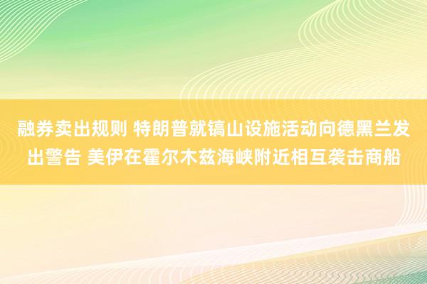 融券卖出规则 特朗普就镐山设施活动向德黑兰发出警告 美伊在霍尔木兹海峡附近相互袭击商船