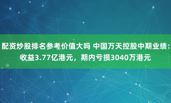 配资炒股排名参考价值大吗 中国万天控股中期业绩：收益3.77亿港元，期内亏损3040万港元