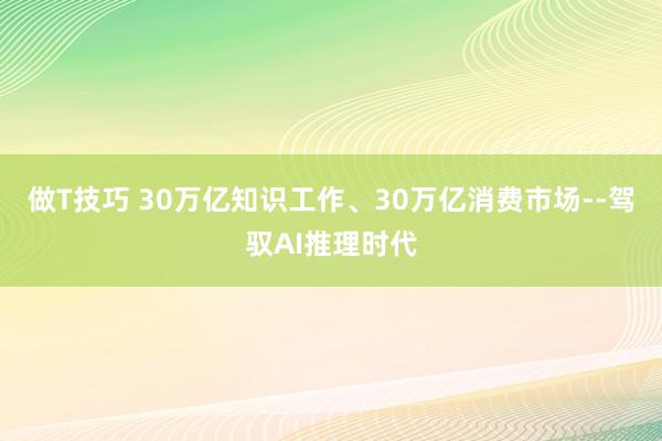 做T技巧 30万亿知识工作、30万亿消费市场--驾驭AI推理时代