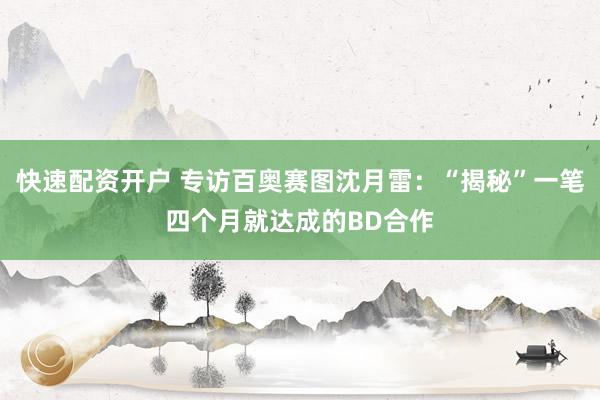 快速配资开户 专访百奥赛图沈月雷：“揭秘”一笔四个月就达成的BD合作