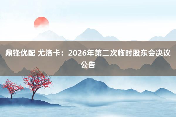 鼎锋优配 尤洛卡：2026年第二次临时股东会决议公告