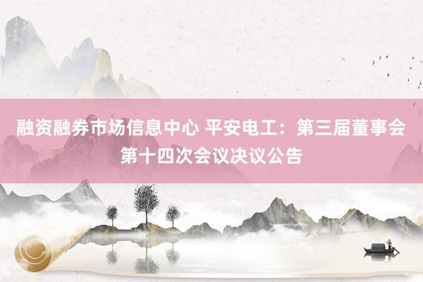 融资融券市场信息中心 平安电工：第三届董事会第十四次会议决议公告